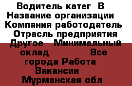 Водитель-катег. В › Название организации ­ Компания-работодатель › Отрасль предприятия ­ Другое › Минимальный оклад ­ 16 000 - Все города Работа » Вакансии   . Мурманская обл.,Оленегорск г.